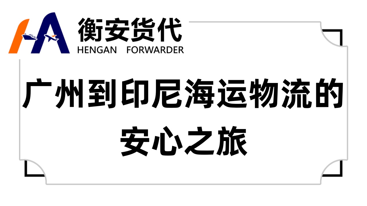 广州到印尼<i style='color:red'>海运物流</i>的安心之旅：与衡安货代共赴印尼市场的探索