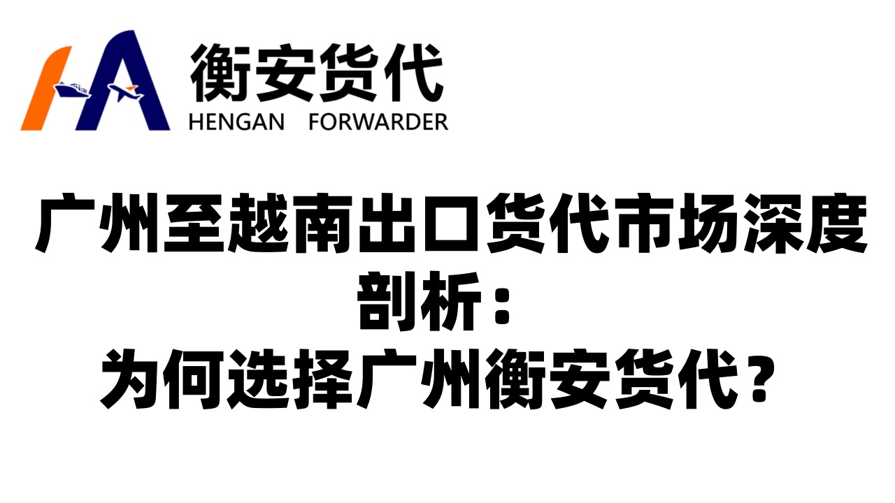 广州至越南出口货代市场深度剖析：为何选择广州衡安货代？