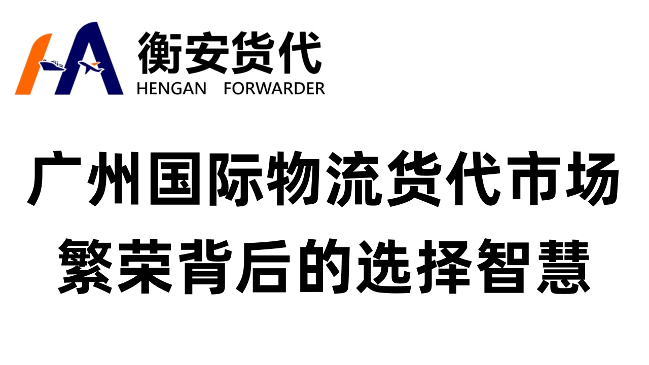 广州<i style='color:red'>国际物流货代</i>市场繁荣背后的选择智慧：为何广州衡安货代成为行业信赖之选